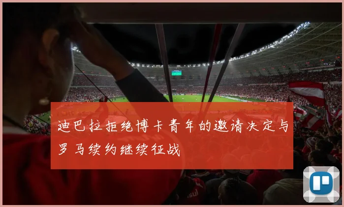 迪巴拉拒绝博卡青年的邀请决定与罗马续约继续征战