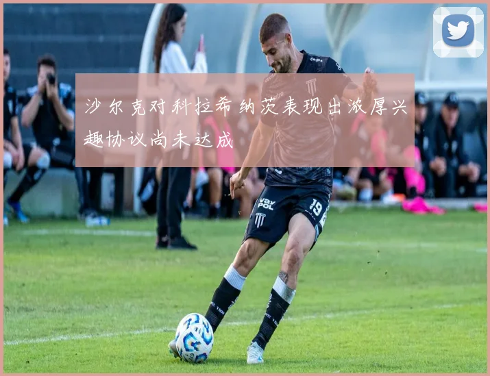 沙尔克对科拉希纳茨表现出浓厚兴趣协议尚未达成