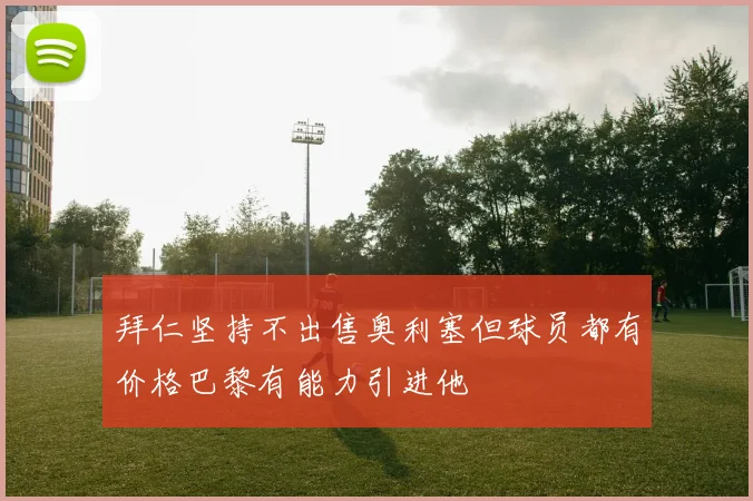 拜仁坚持不出售奥利塞但球员都有价格巴黎有能力引进他