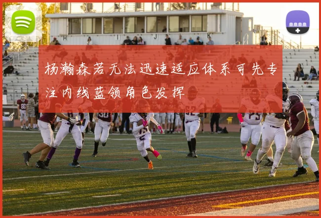 杨瀚森若无法迅速适应体系可先专注内线蓝领角色发挥