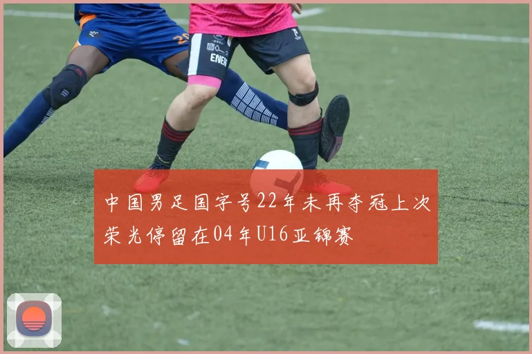 中国男足国字号22年未再夺冠上次荣光停留在04年U16亚锦赛