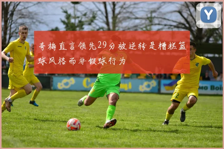 夸梅直言领先29分被逆转是糟糕篮球风格而非假球行为