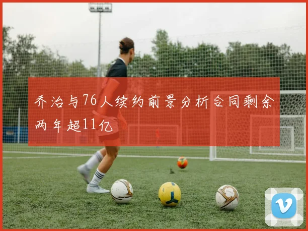 乔治与76人续约前景分析合同剩余两年超11亿
