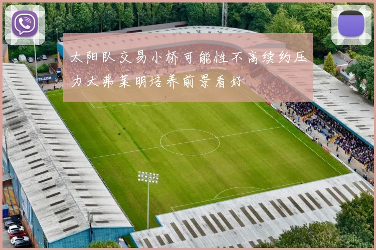 太阳队交易小桥可能性不高续约压力大弗莱明培养前景看好