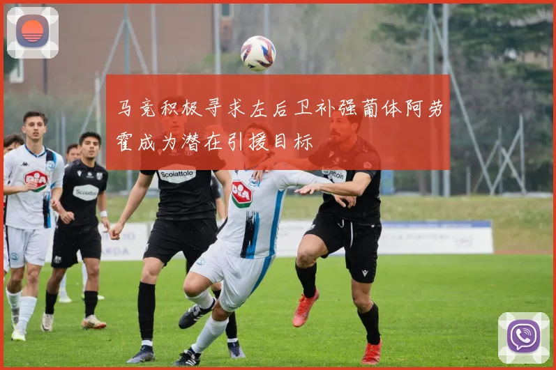 马竞积极寻求左后卫补强葡体阿劳霍成为潜在引援目标