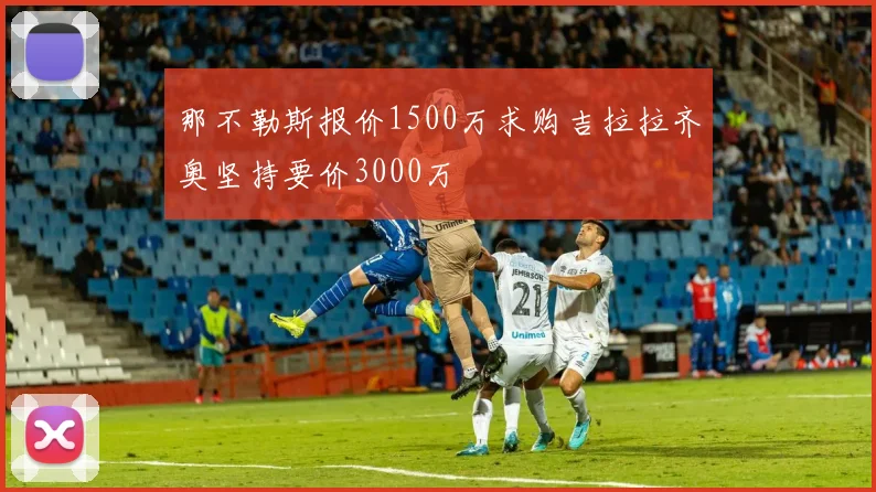 那不勒斯报价1500万求购吉拉拉齐奥坚持要价3000万