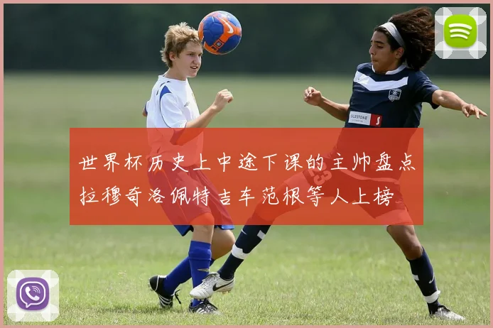 世界杯历史上中途下课的主帅盘点拉穆奇洛佩特吉车范根等人上榜