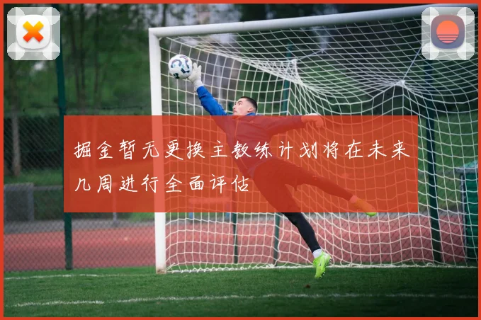掘金暂无更换主教练计划将在未来几周进行全面评估