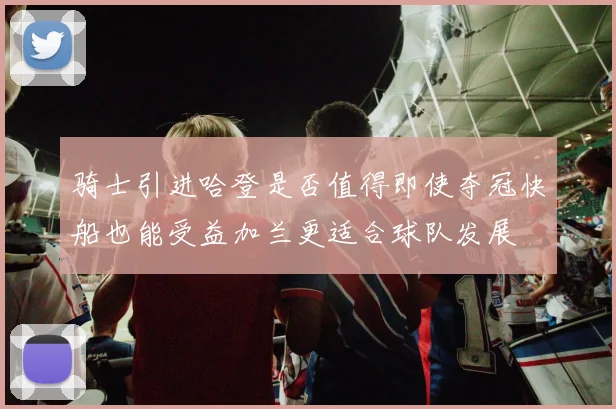 骑士引进哈登是否值得即使夺冠快船也能受益加兰更适合球队发展