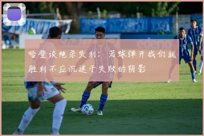 哈登谈绝杀失利：若球弹开我们就胜利不应沉迷于失败的阴影