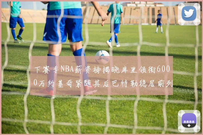 下赛季NBA薪资榜揭晓库里领衔6000万约基奇紧随其后巴特勒稳居前列